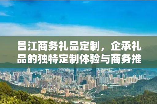 昌江商务礼品定制，企承礼品的独特定制体验与商务推广