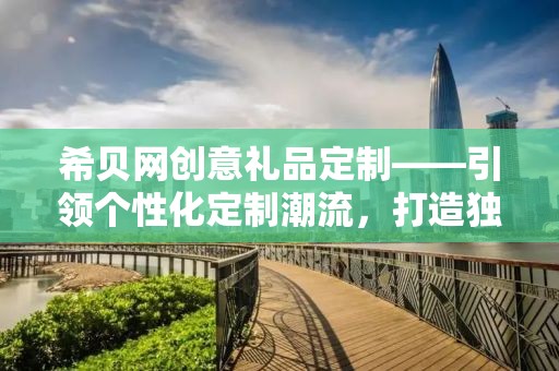 希贝网创意礼品定制——引领个性化定制潮流，打造独特礼品体验