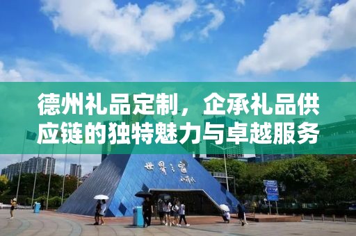 德州礼品定制，企承礼品供应链的独特魅力与卓越服务