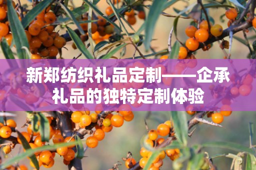 新郑纺织礼品定制——企承礼品的独特定制体验
