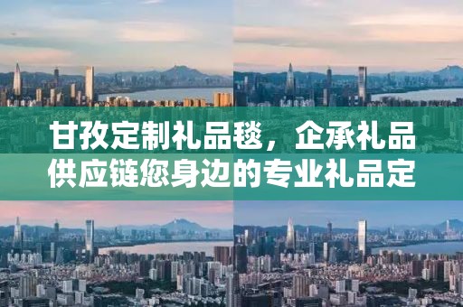 甘孜定制礼品毯，企承礼品供应链您身边的专业礼品定制公司